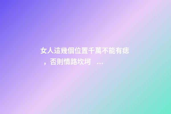 女人這幾個位置千萬不能有痣，否則情路坎坷，大多是二婚命